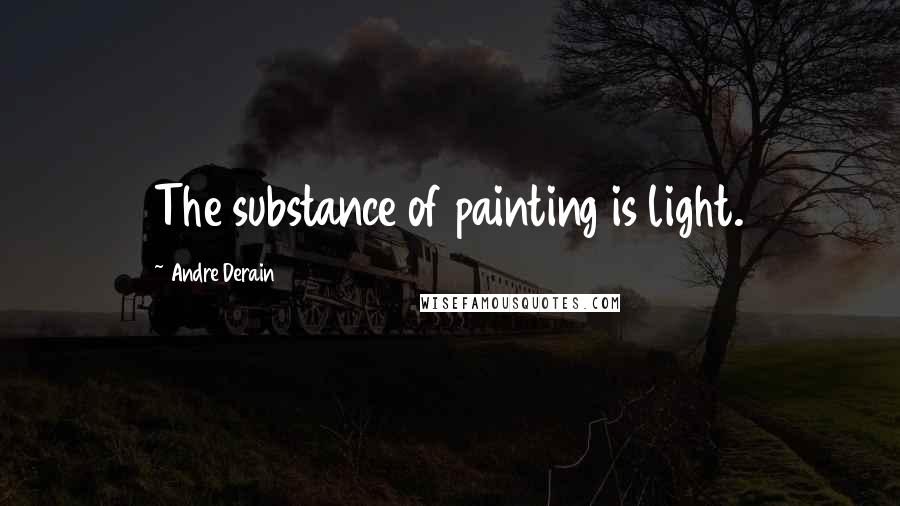 Andre Derain Quotes: The substance of painting is light.