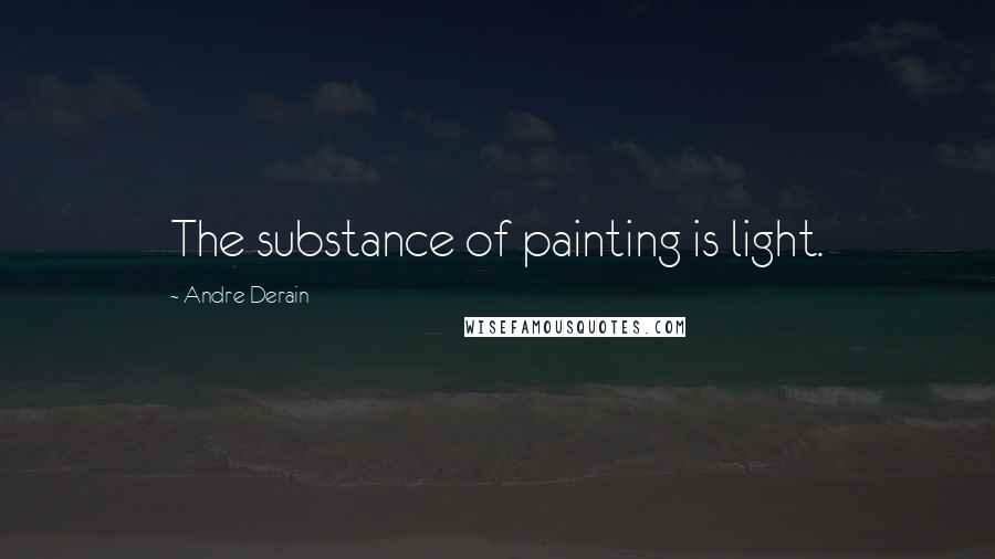 Andre Derain Quotes: The substance of painting is light.