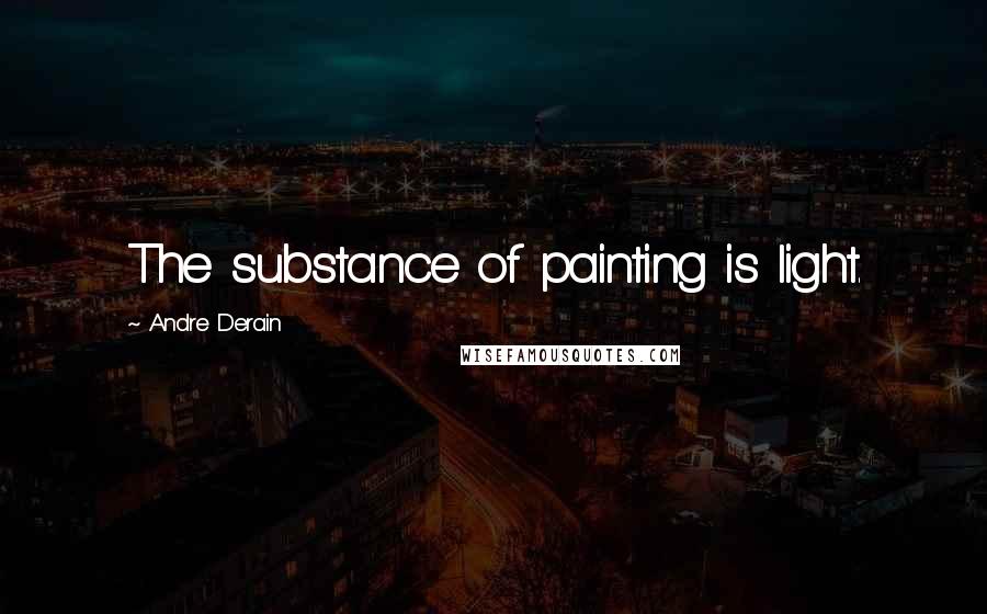 Andre Derain Quotes: The substance of painting is light.