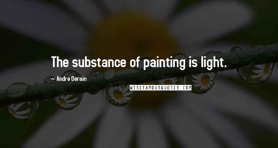 Andre Derain Quotes: The substance of painting is light.
