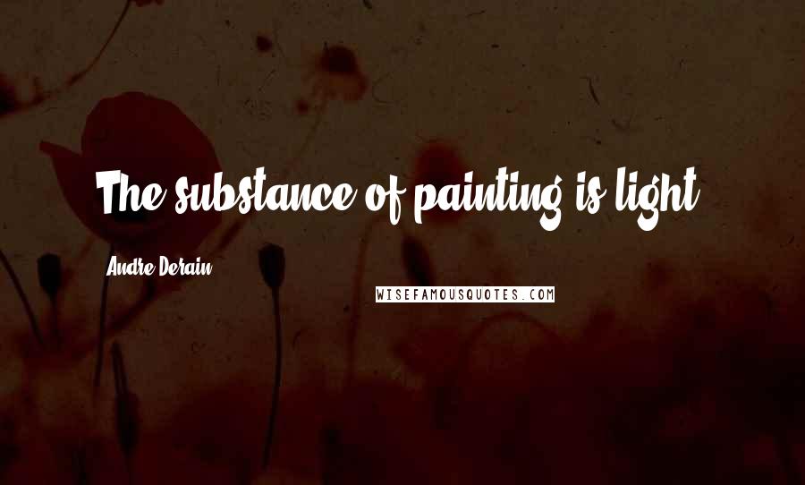 Andre Derain Quotes: The substance of painting is light.