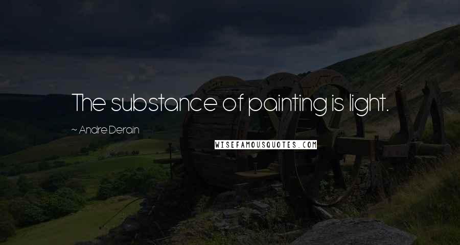 Andre Derain Quotes: The substance of painting is light.