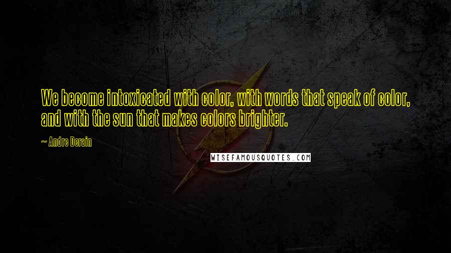 Andre Derain Quotes: We become intoxicated with color, with words that speak of color, and with the sun that makes colors brighter.