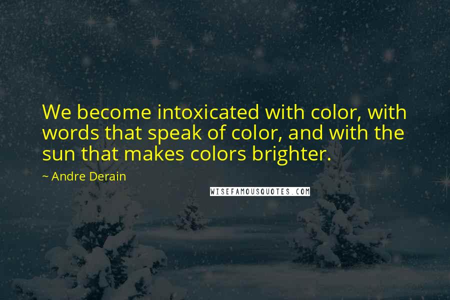 Andre Derain Quotes: We become intoxicated with color, with words that speak of color, and with the sun that makes colors brighter.