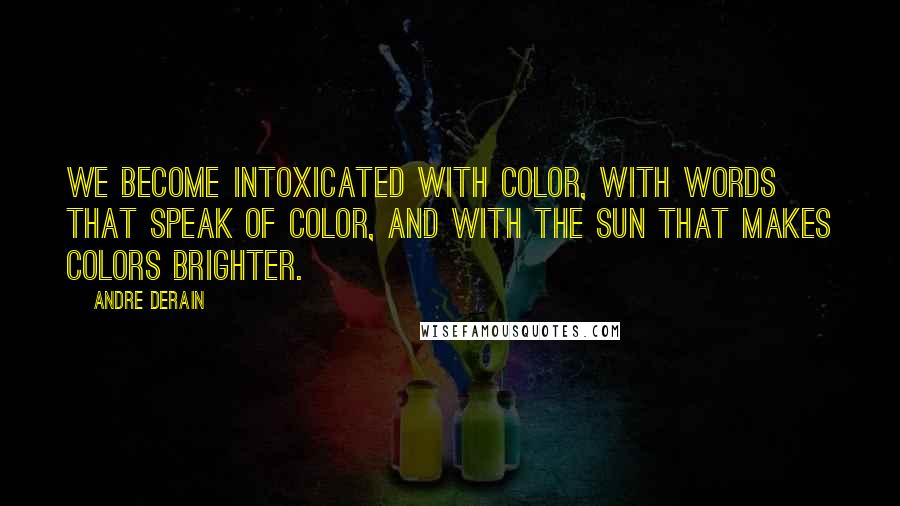 Andre Derain Quotes: We become intoxicated with color, with words that speak of color, and with the sun that makes colors brighter.