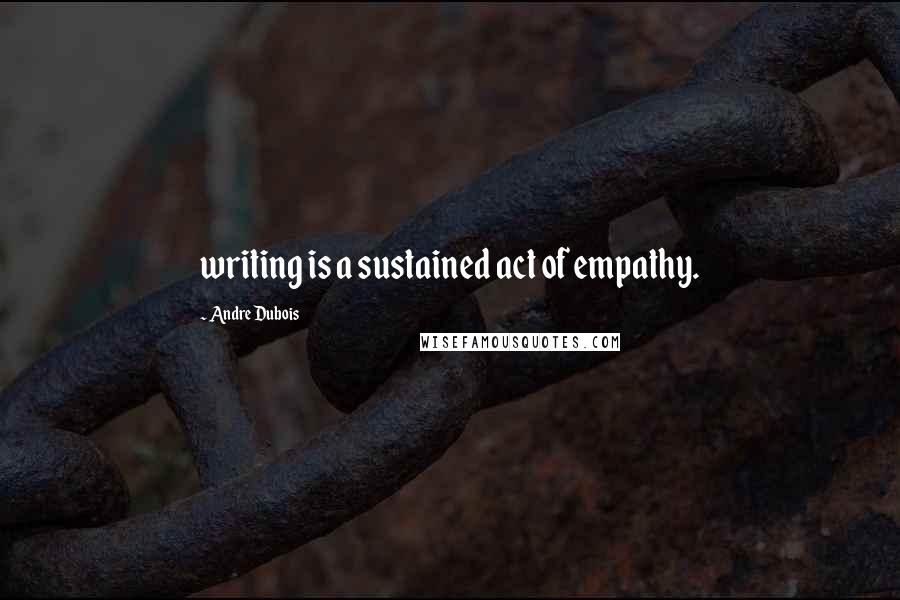 Andre Dubois Quotes: writing is a sustained act of empathy.