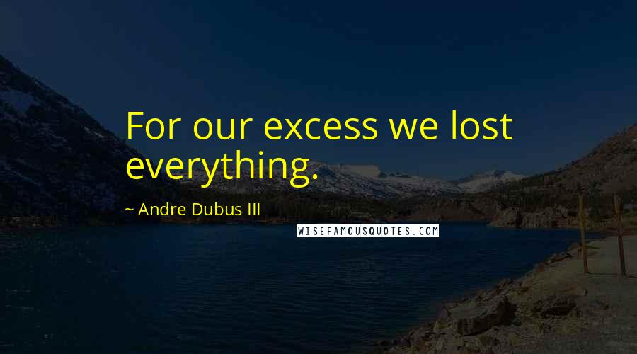 Andre Dubus III Quotes: For our excess we lost everything.
