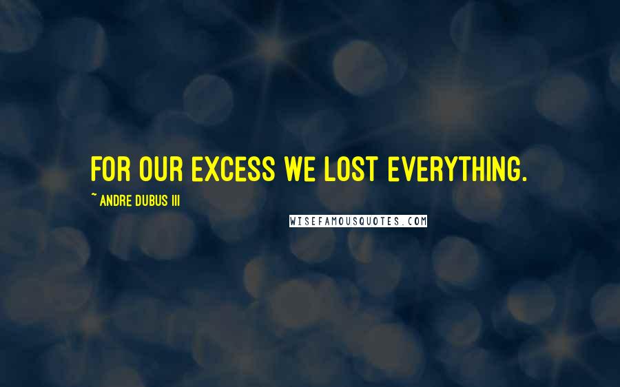 Andre Dubus III Quotes: For our excess we lost everything.