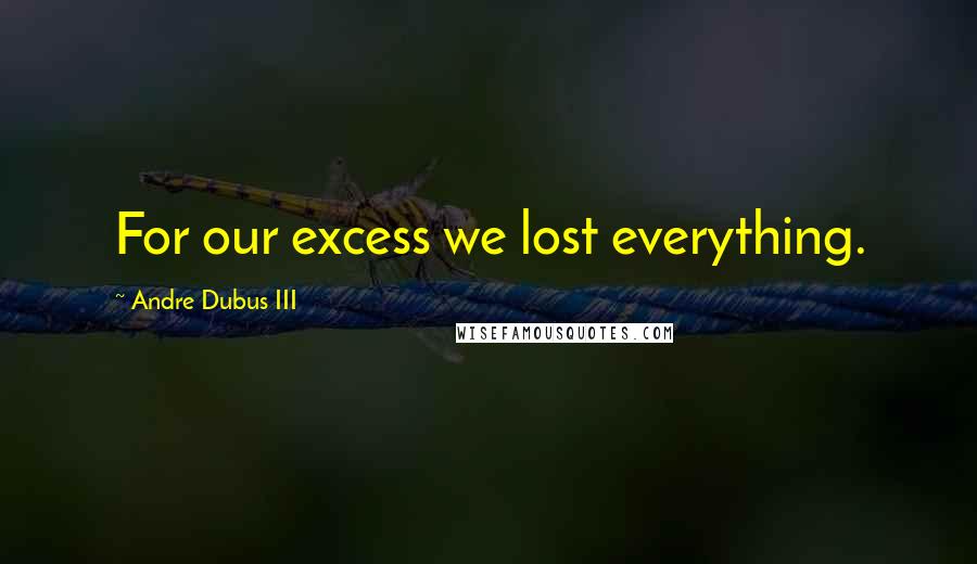 Andre Dubus III Quotes: For our excess we lost everything.