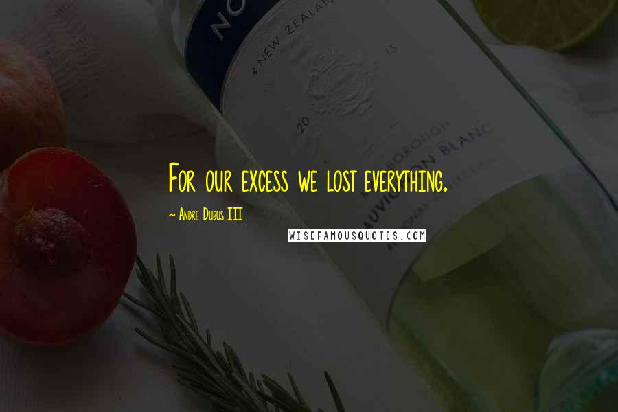 Andre Dubus III Quotes: For our excess we lost everything.