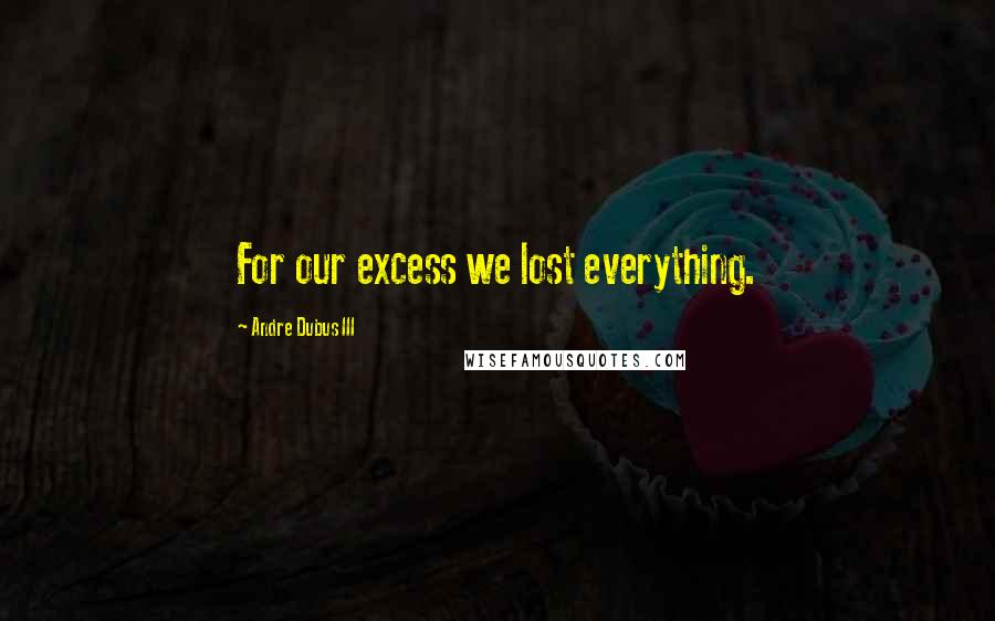 Andre Dubus III Quotes: For our excess we lost everything.