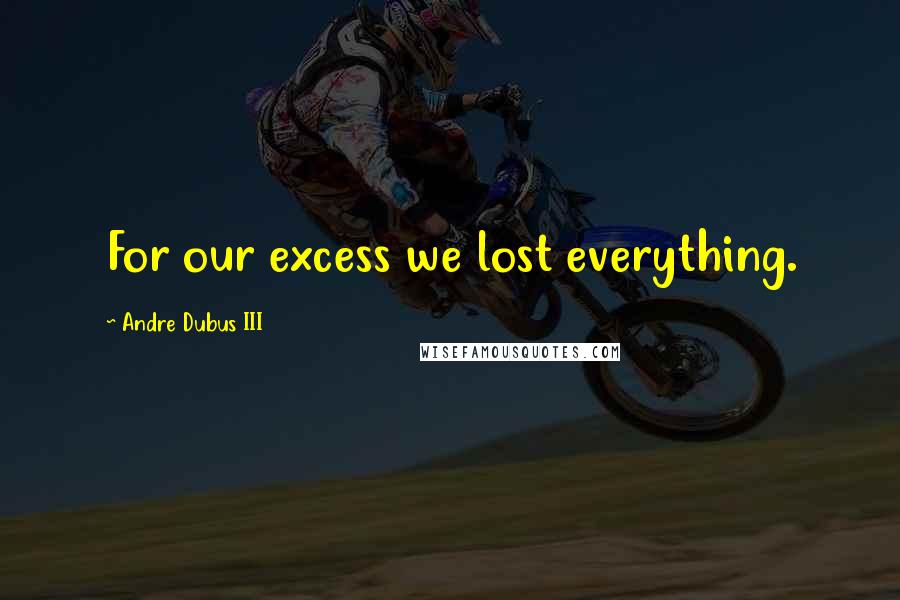 Andre Dubus III Quotes: For our excess we lost everything.