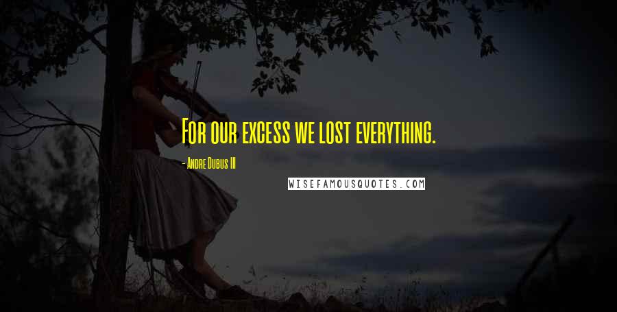 Andre Dubus III Quotes: For our excess we lost everything.