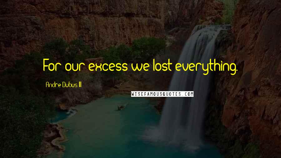 Andre Dubus III Quotes: For our excess we lost everything.