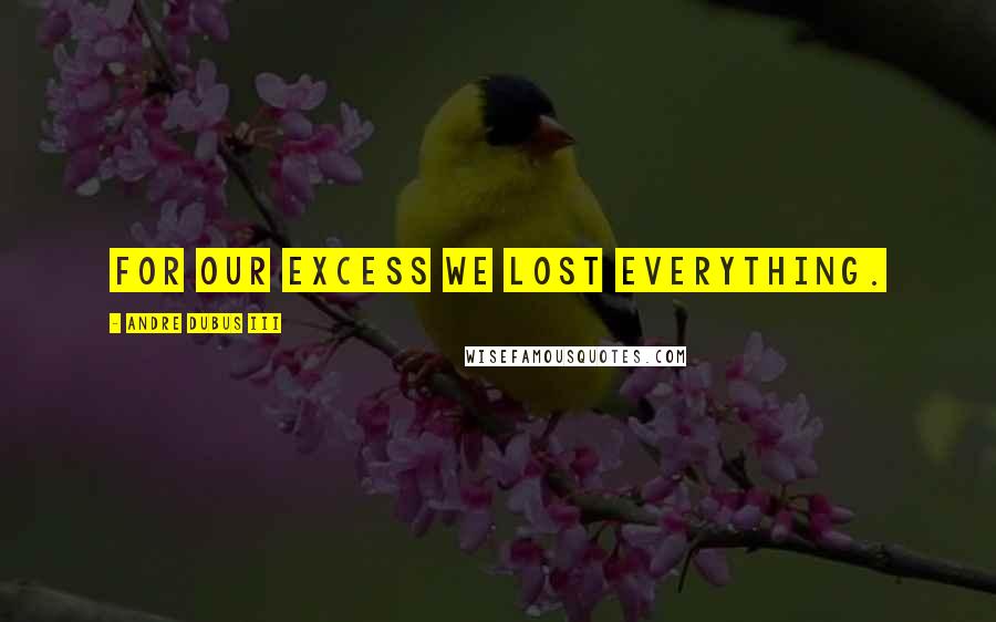 Andre Dubus III Quotes: For our excess we lost everything.