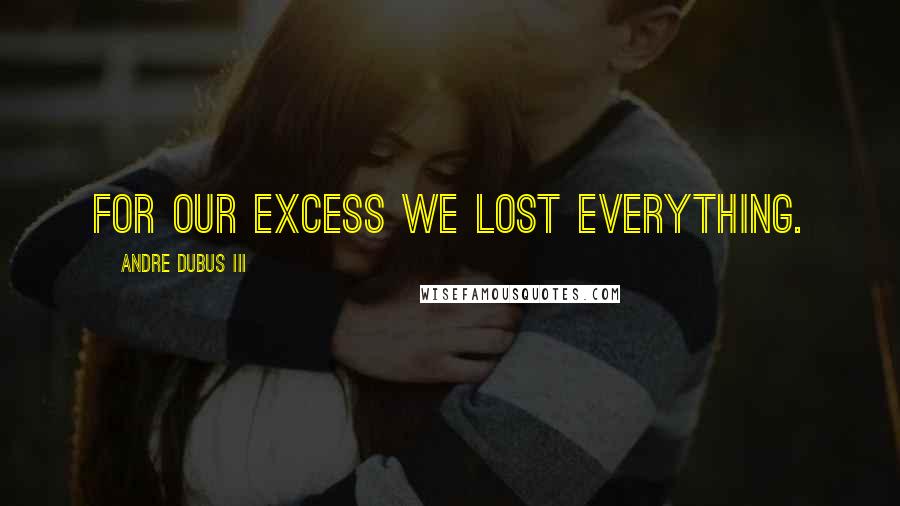 Andre Dubus III Quotes: For our excess we lost everything.
