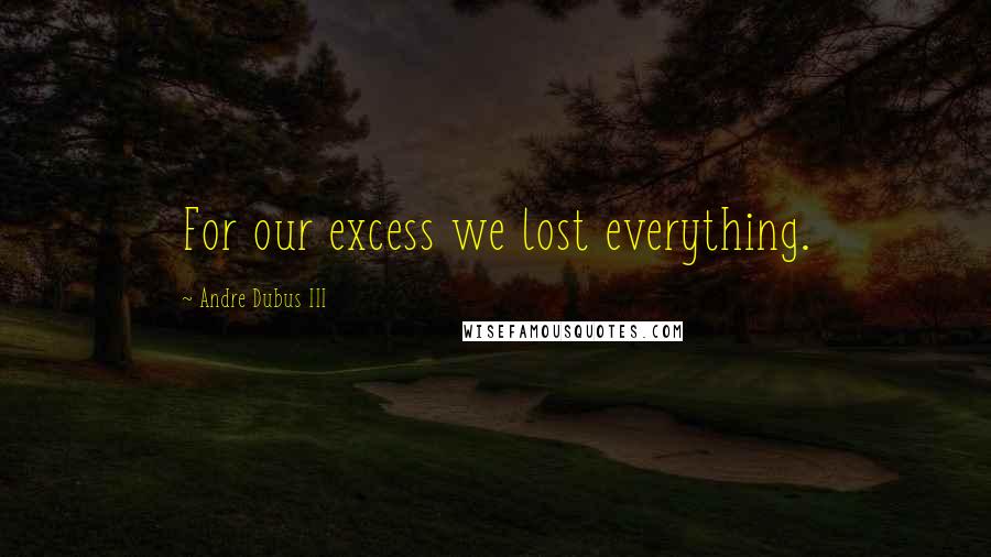 Andre Dubus III Quotes: For our excess we lost everything.