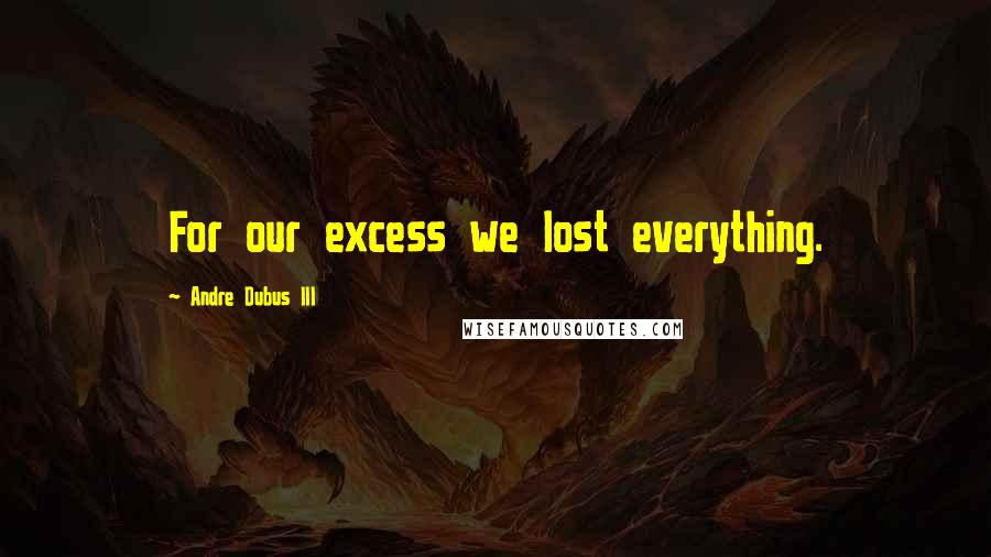 Andre Dubus III Quotes: For our excess we lost everything.