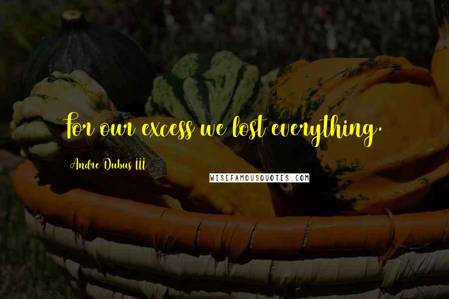Andre Dubus III Quotes: For our excess we lost everything.