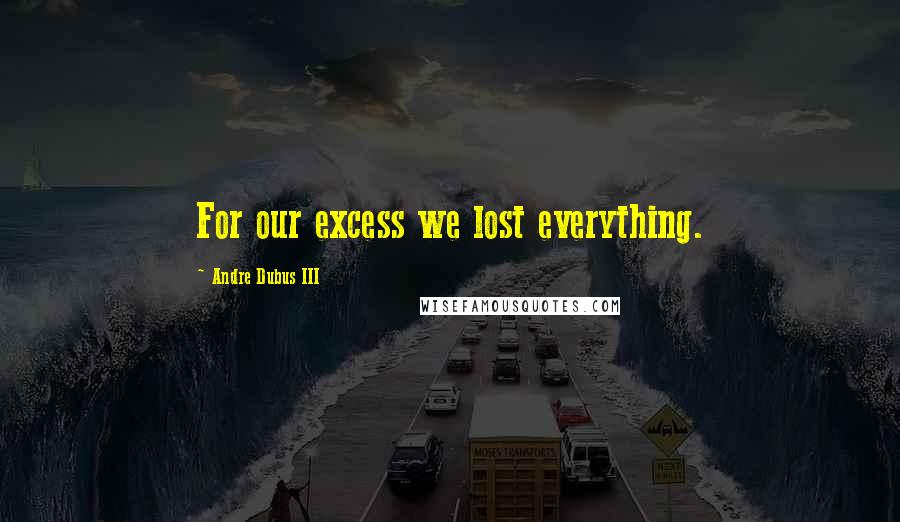 Andre Dubus III Quotes: For our excess we lost everything.