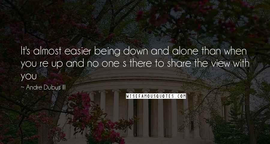 Andre Dubus III Quotes: It's almost easier being down and alone than when you re up and no one s there to share the view with you