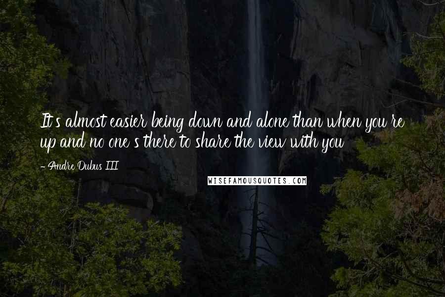 Andre Dubus III Quotes: It's almost easier being down and alone than when you re up and no one s there to share the view with you