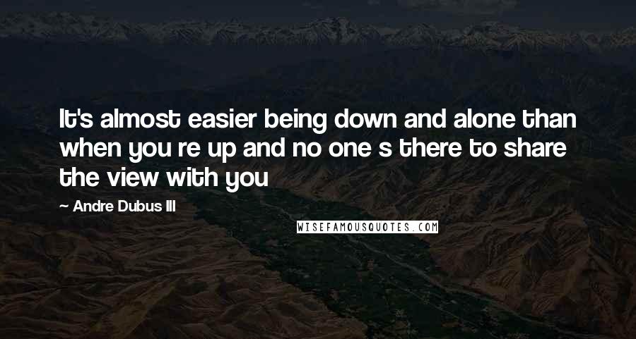 Andre Dubus III Quotes: It's almost easier being down and alone than when you re up and no one s there to share the view with you