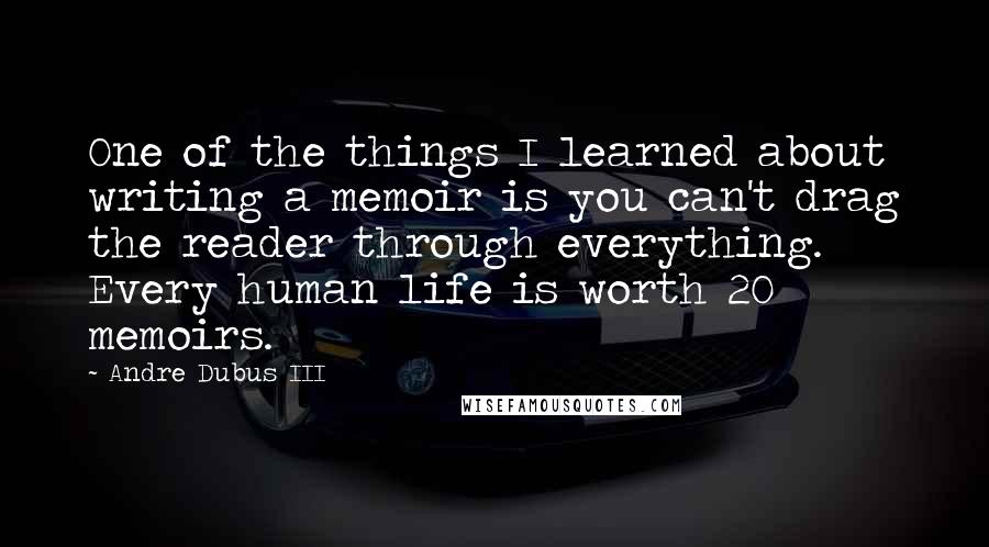 Andre Dubus III Quotes: One of the things I learned about writing a memoir is you can't drag the reader through everything. Every human life is worth 20 memoirs.