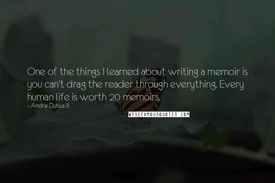 Andre Dubus III Quotes: One of the things I learned about writing a memoir is you can't drag the reader through everything. Every human life is worth 20 memoirs.