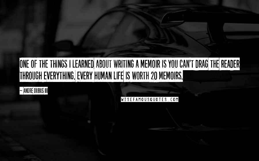 Andre Dubus III Quotes: One of the things I learned about writing a memoir is you can't drag the reader through everything. Every human life is worth 20 memoirs.