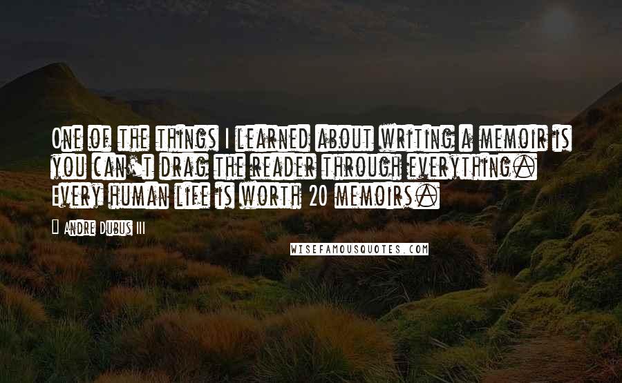 Andre Dubus III Quotes: One of the things I learned about writing a memoir is you can't drag the reader through everything. Every human life is worth 20 memoirs.