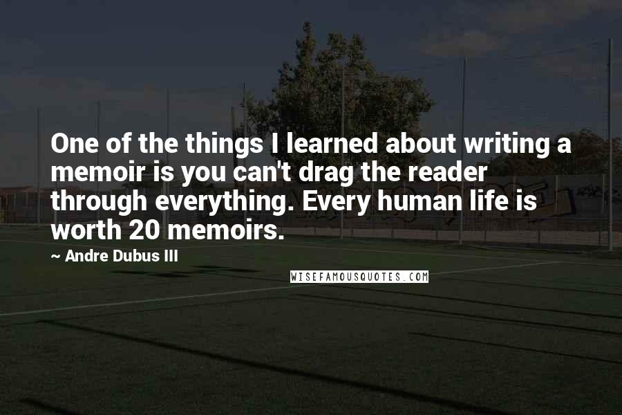 Andre Dubus III Quotes: One of the things I learned about writing a memoir is you can't drag the reader through everything. Every human life is worth 20 memoirs.