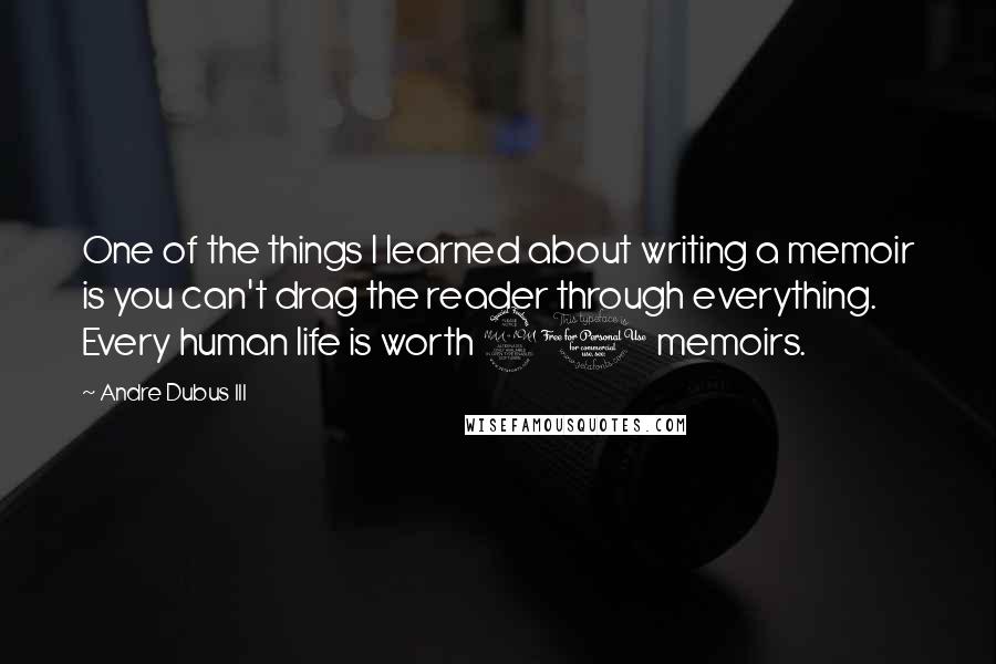Andre Dubus III Quotes: One of the things I learned about writing a memoir is you can't drag the reader through everything. Every human life is worth 20 memoirs.