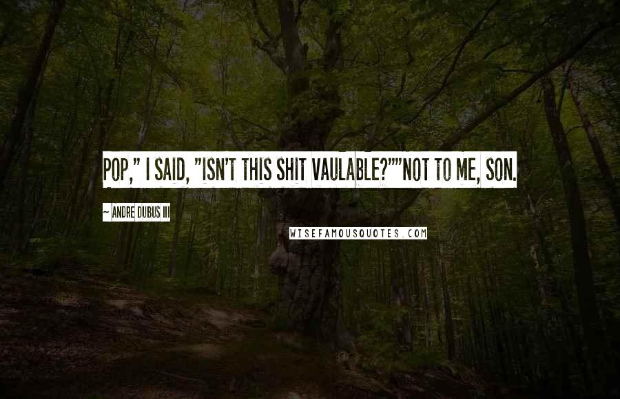 Andre Dubus III Quotes: Pop," I said, "isn't this shit vaulable?""Not to me, son.
