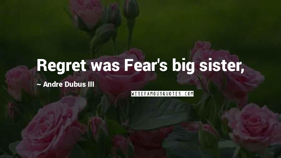 Andre Dubus III Quotes: Regret was Fear's big sister,