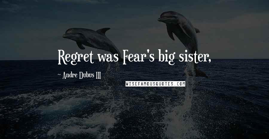 Andre Dubus III Quotes: Regret was Fear's big sister,