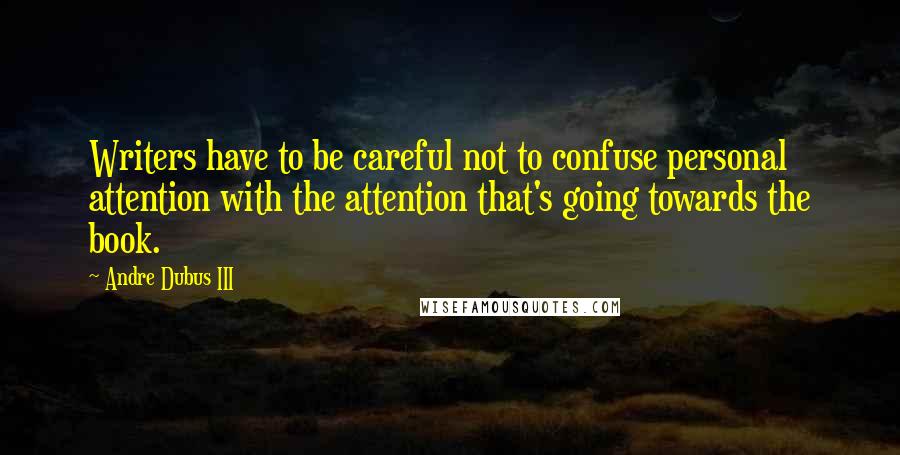 Andre Dubus III Quotes: Writers have to be careful not to confuse personal attention with the attention that's going towards the book.