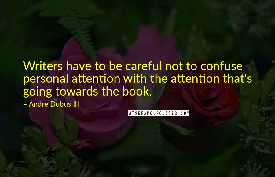 Andre Dubus III Quotes: Writers have to be careful not to confuse personal attention with the attention that's going towards the book.