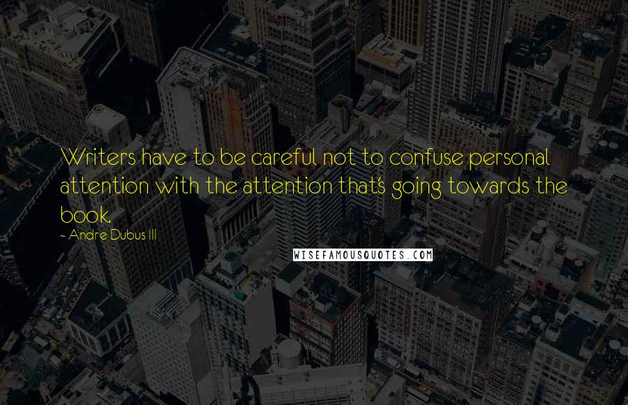 Andre Dubus III Quotes: Writers have to be careful not to confuse personal attention with the attention that's going towards the book.