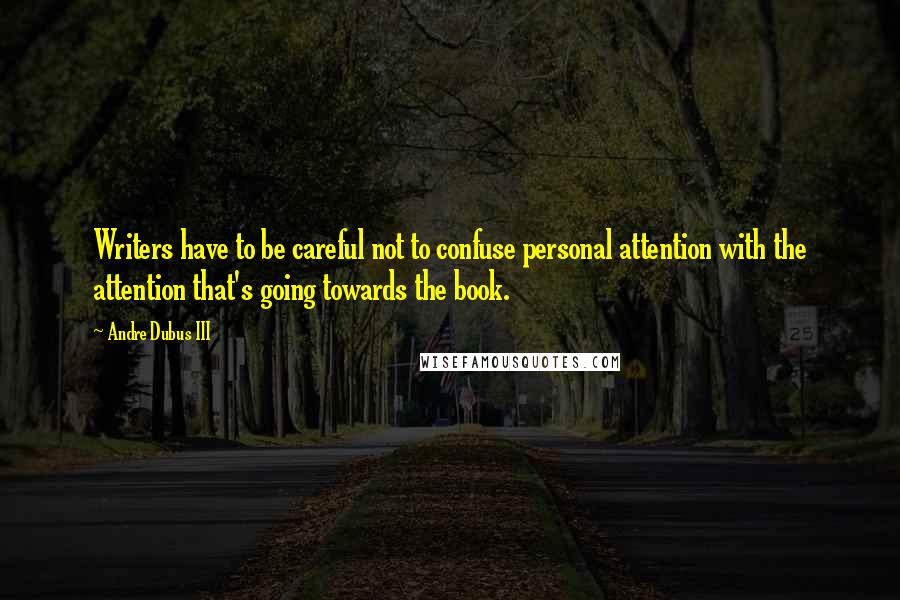 Andre Dubus III Quotes: Writers have to be careful not to confuse personal attention with the attention that's going towards the book.