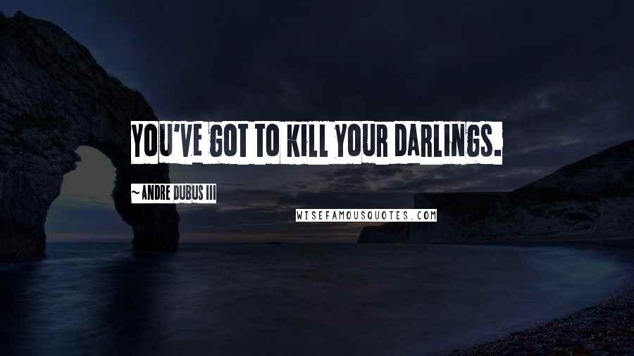 Andre Dubus III Quotes: You've got to kill your darlings.