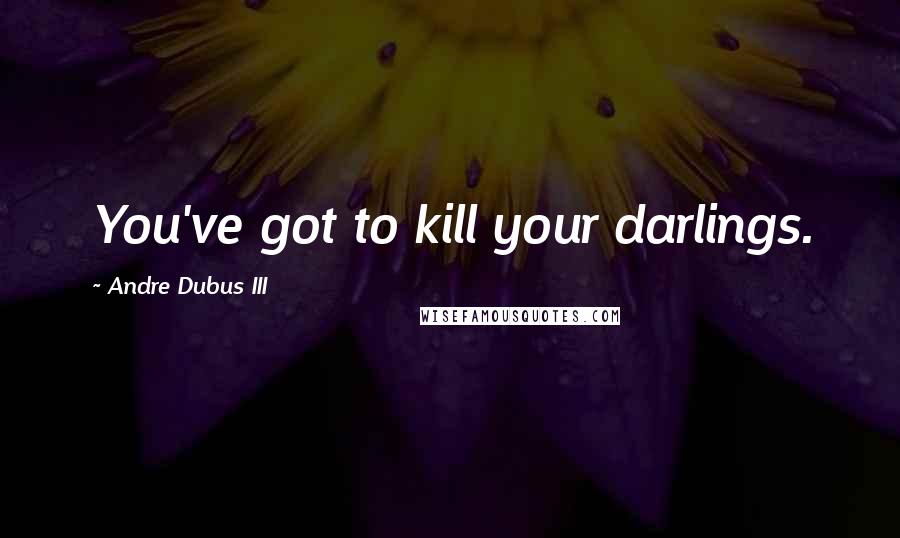 Andre Dubus III Quotes: You've got to kill your darlings.