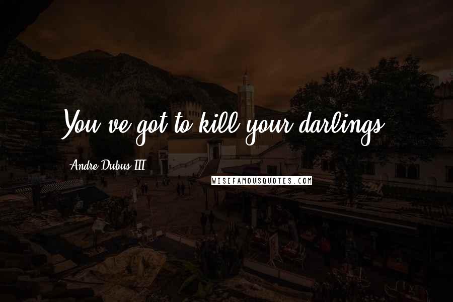 Andre Dubus III Quotes: You've got to kill your darlings.