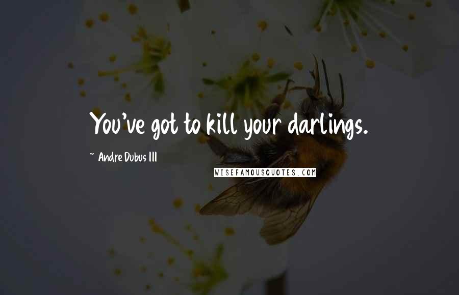 Andre Dubus III Quotes: You've got to kill your darlings.