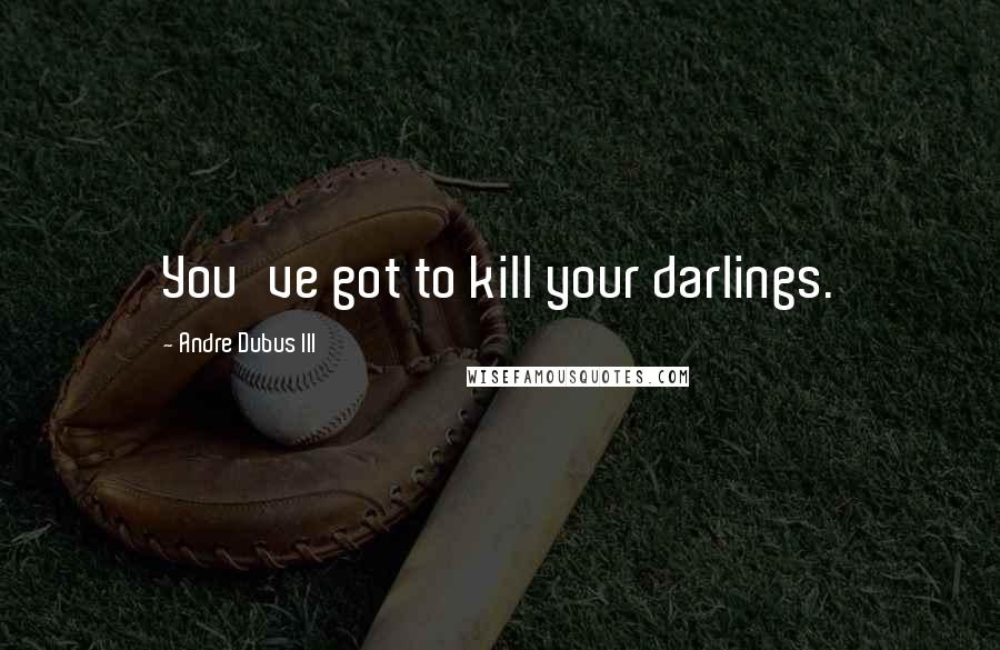 Andre Dubus III Quotes: You've got to kill your darlings.