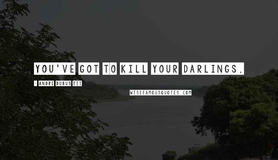 Andre Dubus III Quotes: You've got to kill your darlings.