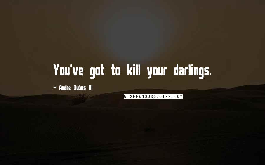 Andre Dubus III Quotes: You've got to kill your darlings.