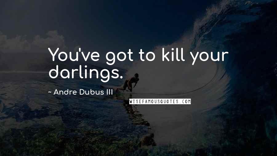 Andre Dubus III Quotes: You've got to kill your darlings.