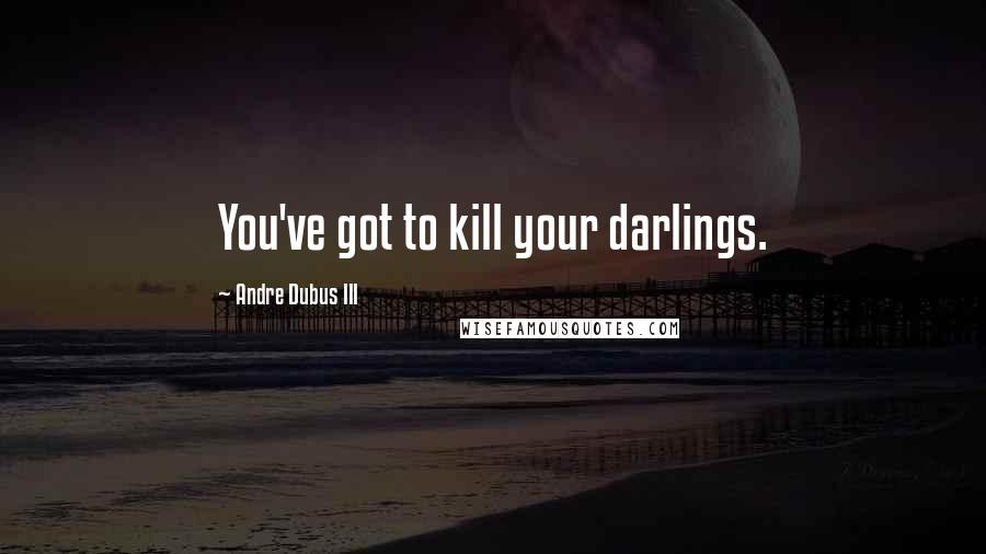 Andre Dubus III Quotes: You've got to kill your darlings.