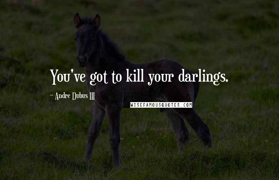 Andre Dubus III Quotes: You've got to kill your darlings.